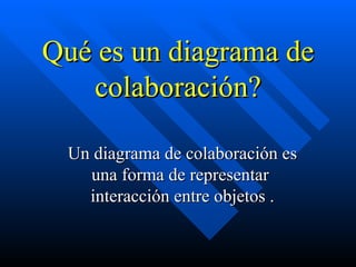 Qué es un diagrama de colaboración? Un diagrama de colaboración es una forma de representar  interacción entre objetos . 