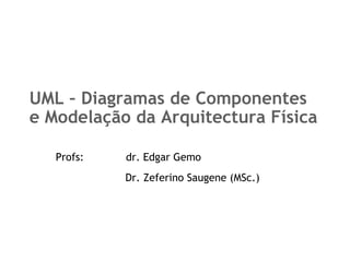 UML – Diagramas de Componentes
e Modelação da Arquitectura Física

   Profs:   dr. Edgar Gemo
            Dr. Zeferino Saugene (MSc.)
 