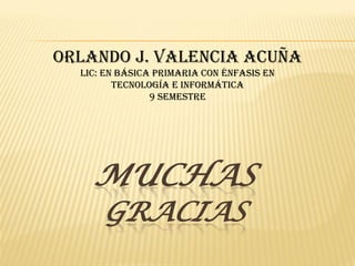 Orlando J. Valencia Acuña
  Lic: en Básica Primaria con Énfasis en
         Tecnología e Informática
                9 Semestre




    MUCHAS
      GRACIAS
 