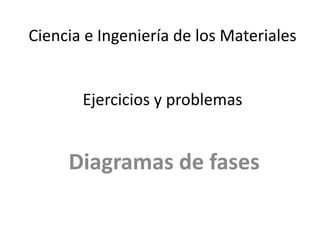 Ciencia e Ingeniería de los Materiales
Ejercicios y problemas
Diagramas de fases
 