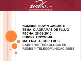 NOMBRE: EDWIN CAGUATETEMA: DIAGRAMAS DE FLUJOFECHA: 26-08-2010CURSO: TRC260-40MATERIA: ALGORITMOSCARRERA: TECNOLOGIA EN REDES Y TELECOMUNICACIONES 