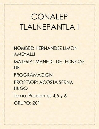 CONALEP
TLALNEPANTLA I
NOMBRE: HERNANDEZ LIMON
AMEYALLI
MATERIA: MANEJO DE TECNICAS
DE
PROGRAMACION
PROFESOR: ACOSTA SERNA
HUGO
Tema: Problemas 4,5 y 6
GRUPO: 201
 