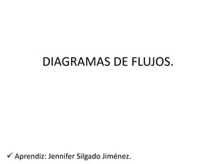 DIAGRAMAS DE FLUJOS.
 Aprendiz: Jennifer Silgado Jiménez.
 