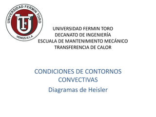 UNIVERSIDAD FERMIN TORO
DECANATO DE INGENIERÍA
ESCUALA DE MANTENIMIENTO MECÁNICO
TRANSFERENCIA DE CALOR
CONDICIONES DE CONTORNOS
CONVECTIVAS
Diagramas de Heisler
 