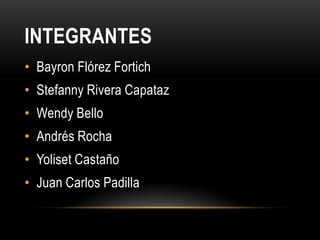 INTEGRANTES
• Bayron Flórez Fortich
• Stefanny Rivera Capataz
• Wendy Bello
• Andrés Rocha
• Yoliset Castaño
• Juan Carlos Padilla
 