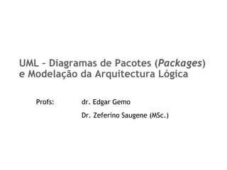 UML – Diagramas de Pacotes (Packages)
e Modelação da Arquitectura Lógica

   Profs:   dr. Edgar Gemo
            Dr. Zeferino Saugene (MSc.)
 