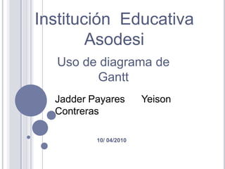 Institución  Educativa Asodesi Uso de diagrama de Gantt Jadder Payares      Yeison Contreras 10/ 04/2010 