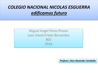 COLEGIO NACIONAL NICOLAS ESGUERRA
edificamos futuro
Miguel Angel Perez Pinzon
Juan David Prieto Benavides
802
2016
Profesor: Jhon Alexander Caraballo
 