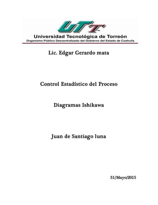 Lic. Edgar Gerardo mata
Control Estadístico del Proceso
Diagramas Ishikawa
Juan de Santiago luna
31/Mayo/2015
 
