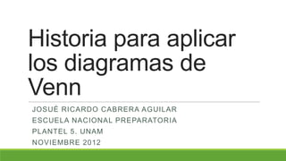 Historia para aplicar
los diagramas de
Venn
JOSUÉ RICARDO CABRERA AGUILAR
ESCUELA NACIONAL PREPARATORIA
PLANTEL 5. UNAM
NOVIEMBRE 2012
 