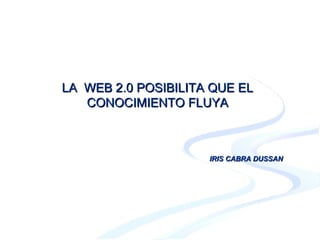 LA  WEB 2.0 POSIBILITA QUE EL CONOCIMIENTO FLUYA IRIS CABRA DUSSAN 