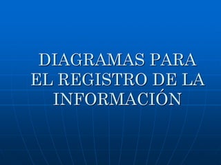DIAGRAMAS PARA
EL REGISTRO DE LA
INFORMACIÓN
 