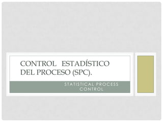 STATISTICAL PROCESS CONTROL
CONTROL ESTADÍSTICO
DEL PROCESO (SPC).
             STATISTICAL PROCESS
                   CONTROL
 