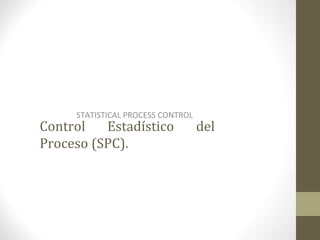 STATISTICAL PROCESS CONTROL
Control   Estadístico              del
Proceso (SPC).
                STATISTICAL PROCESS CONTROL
 