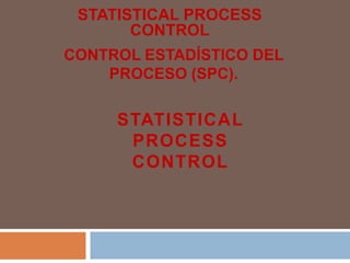 STATISTICAL PROCESS
       CONTROL
CONTROL ESTADÍSTICO DEL
    PROCESO (SPC).

     STATISTICAL
      PROCESS
      CONTROL
 