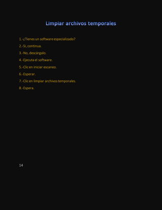 1.-¿Tienesun softwareespecializado?
2.-Si, continua.
3.-No, descárgalo.
4.-Ejecuta el software.
5.-Clic en iniciar escaneo.
6.-Esperar.
7.-Clic en limpiar archivostemporales.
8.-Espera.
14
 
