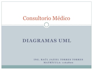 Ing. Raúl Jaziel torres torres  Matrícula: 1162800 Consultorio Médico Diagramas UML 