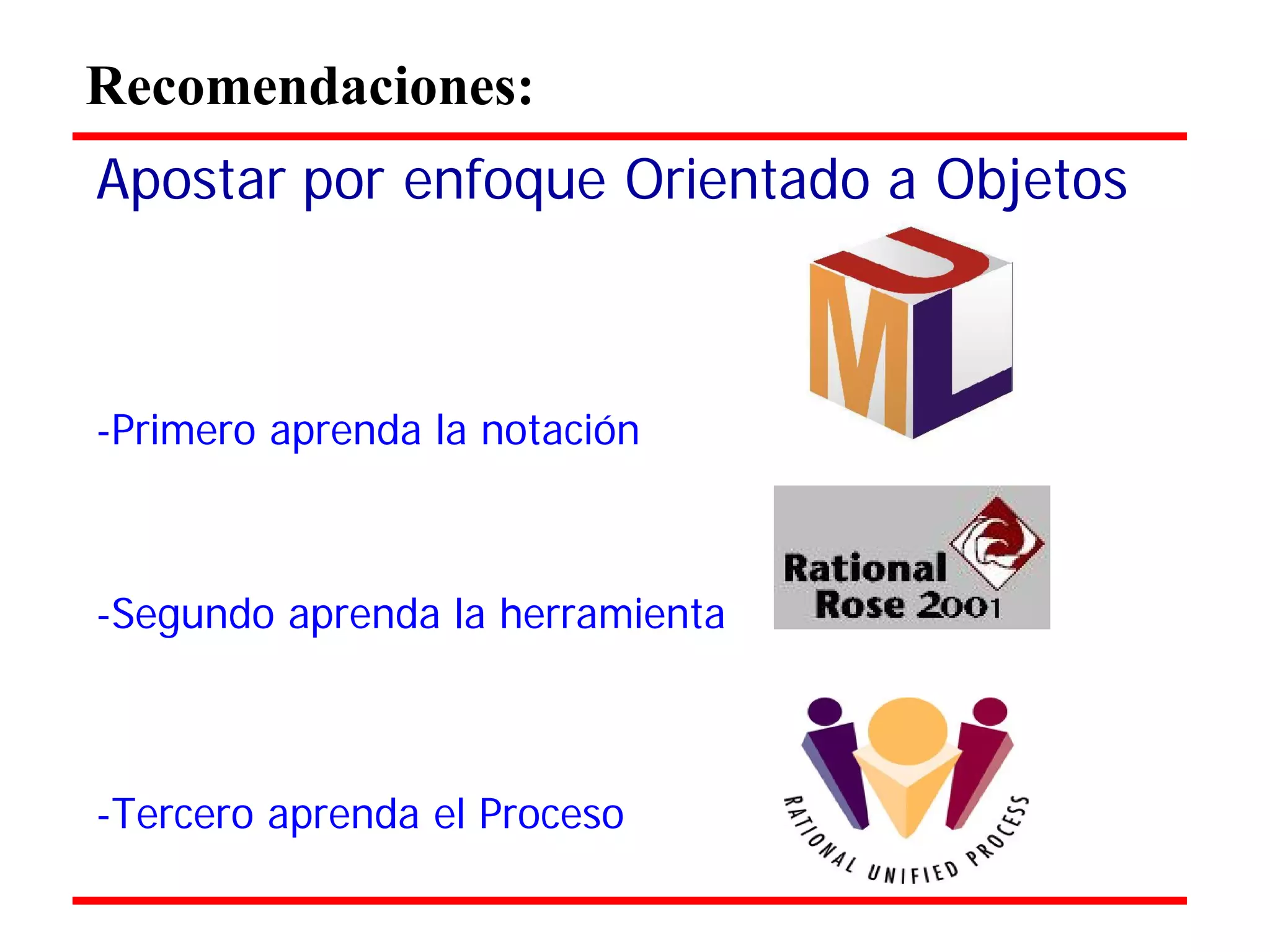Recomendaciones: 
Apostar por enfoque Orientado a Objetos 
-Primero aprenda la notación 
-Segundo aprenda la herramienta 
-Tercero aprenda el Proceso 