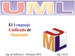 El Lenguaje 
Unificado de 
Modelado 
Ing. de Software I Promecys 2014 Ing. J.O.J.I  