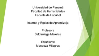 Universidad de Panamá
Facultad de Humanidades
Escuela de Español
Internet y Redes de Aprendizaje
Profesora
Saldarriaga Marelisa
Estudiante
Mendoza Milagros
 