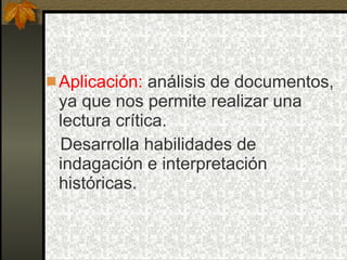 Aplicación:  análisis de documentos, ya que nos permite realizar una lectura crítica. Desarrolla habilidades de indagación e interpretación históricas. 