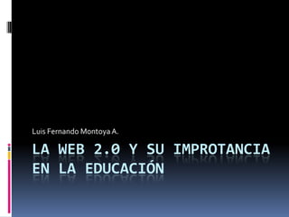 LA WEB 2.0 Y SU IMPROTANCIA EN LA EDUCACIÓN Luis Fernando Montoya A. 