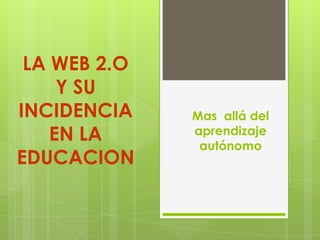 LA WEB 2.O
     Y SU
INCIDENCIA    Mas allá del
    EN LA     aprendizaje
               autónomo
EDUCACION
 