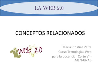 LA WEB 2.0 CONCEPTOS RELACIONADOS María  Cristina Zafra Curso Tecnologías Web  para la docencia.  Corte VII- MEN-UNAB 
