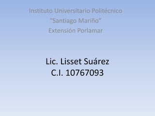 Instituto Universitario Politécnico
        “Santiago Mariño”
        Extensión Porlamar



      Lic. Lisset Suárez
        C.I. 10767093
 
