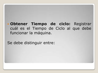    Obtener Tiempo de ciclo: Registrar
    cuál es el Tiempo de Ciclo al que debe
    funcionar la máquina.

Se debe distinguir entre:
 