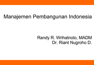 Manajemen Pembangunan Indonesia Randy R. Wrihatnolo, MADM Dr. Riant Nugroho D. 