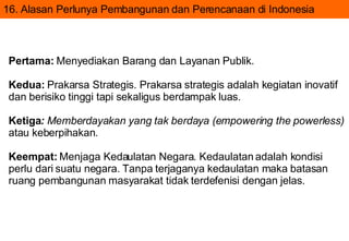 16. Alasan Perlunya Pembangunan dan Perencanaan di Indonesia Pertama:  Menyediakan Barang dan Layanan Publik.  Kedua:  Pra...