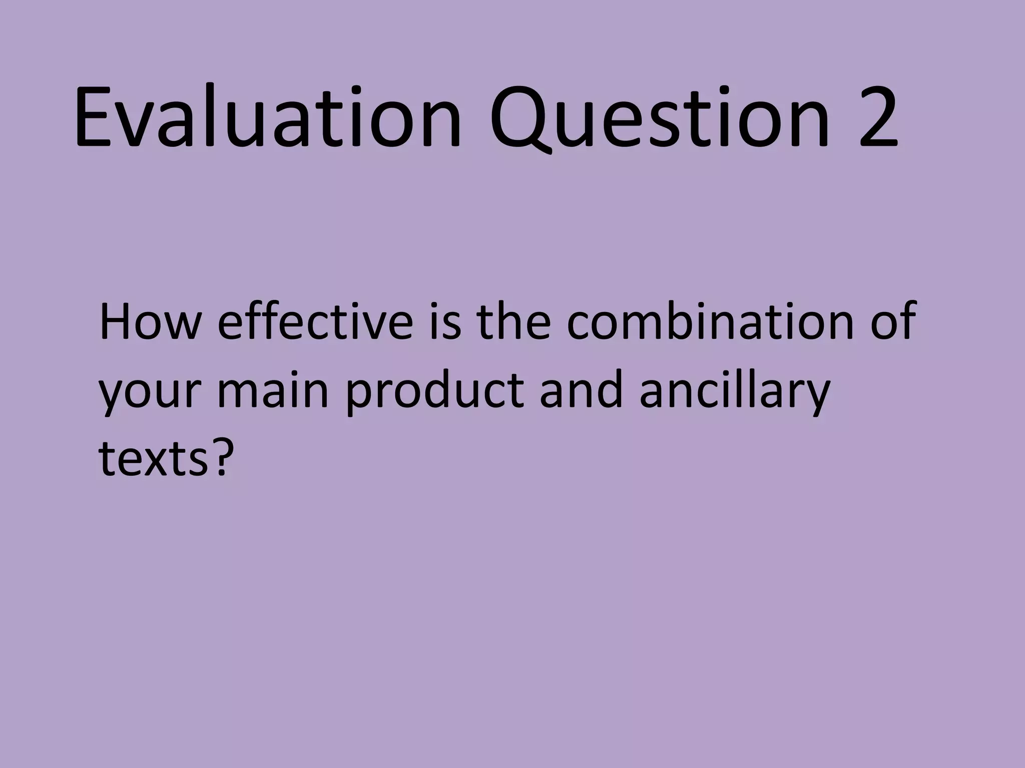Evaluation Question 2
How effective is the combination of
your main product and ancillary
texts?
