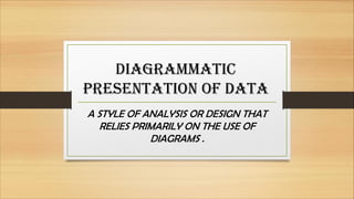 DIAGRAMMATIC
PRESENTATION OF DATA
A STYLE OF ANALYSIS OR DESIGN THAT
RELIES PRIMARILY ON THE USE OF
DIAGRAMS .
 
