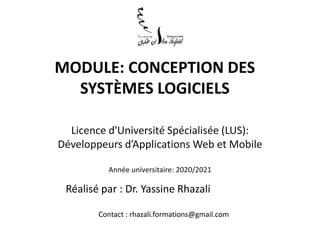 MODULE: CONCEPTION DES
SYSTÈMES LOGICIELS
Réalisé par : Dr. Yassine Rhazali
Contact : rhazali.formations@gmail.com
Licence d'Université Spécialisée (LUS):
Développeurs d’Applications Web et Mobile
Année universitaire: 2020/2021
 