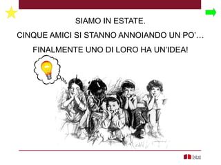 SIAMO IN ESTATE.
CINQUE AMICI SI STANNO ANNOIANDO UN PO’…
FINALMENTE UNO DI LORO HA UN’IDEA!
 