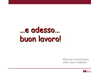 ……e adesso…e adesso…
buon lavoro!buon lavoro!
Rete per la promozione
della cultura statistica
 