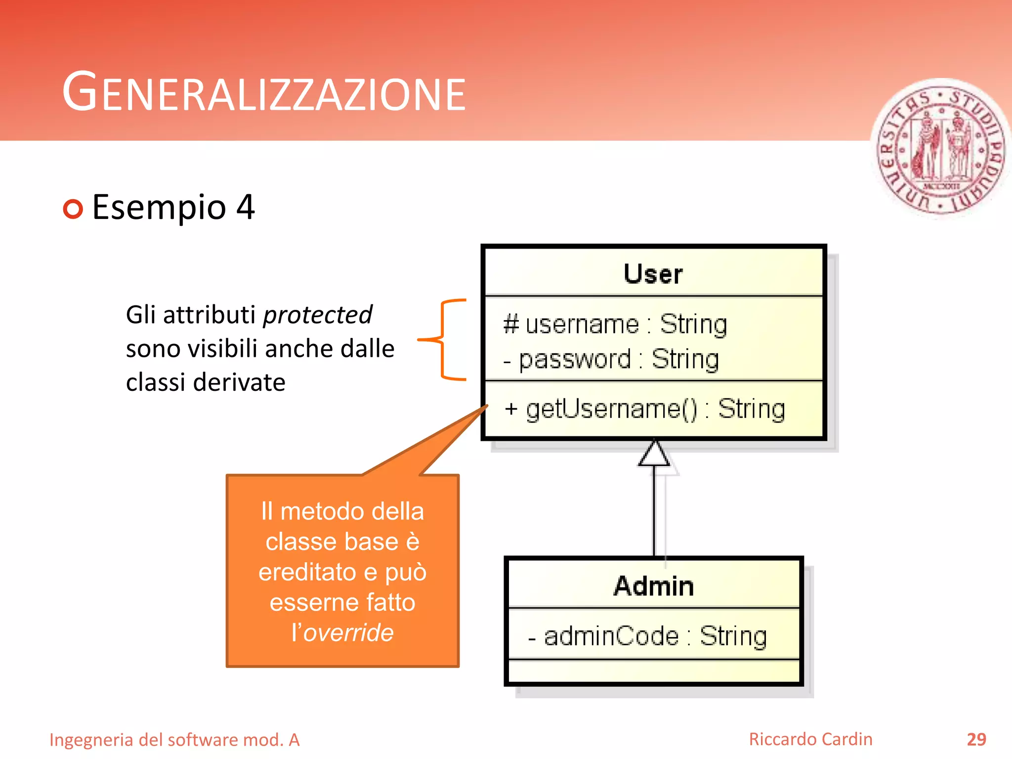 GENERALIZZAZIONE 
 Esempio 4 
Ingegneria del software mod. A 
Riccardo Cardin 29 
Gli attributi protected 
sono visibili anche dalle 
classi derivate 
Il metodo della 
classe base è 
ereditato e può 
esserne fatto 
l’override 
 