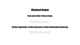 Obtained OutputFrom each other. From screens.“Now that I know…”Further Exploration. Further Discovery. Further Information Gathering.“What happens if..?”
