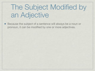 The Subject Modiﬁed by
  an Adjective
Because the subject of a sentence will always be a noun or
pronoun, it can be modiﬁed by one or more adjectives.
 