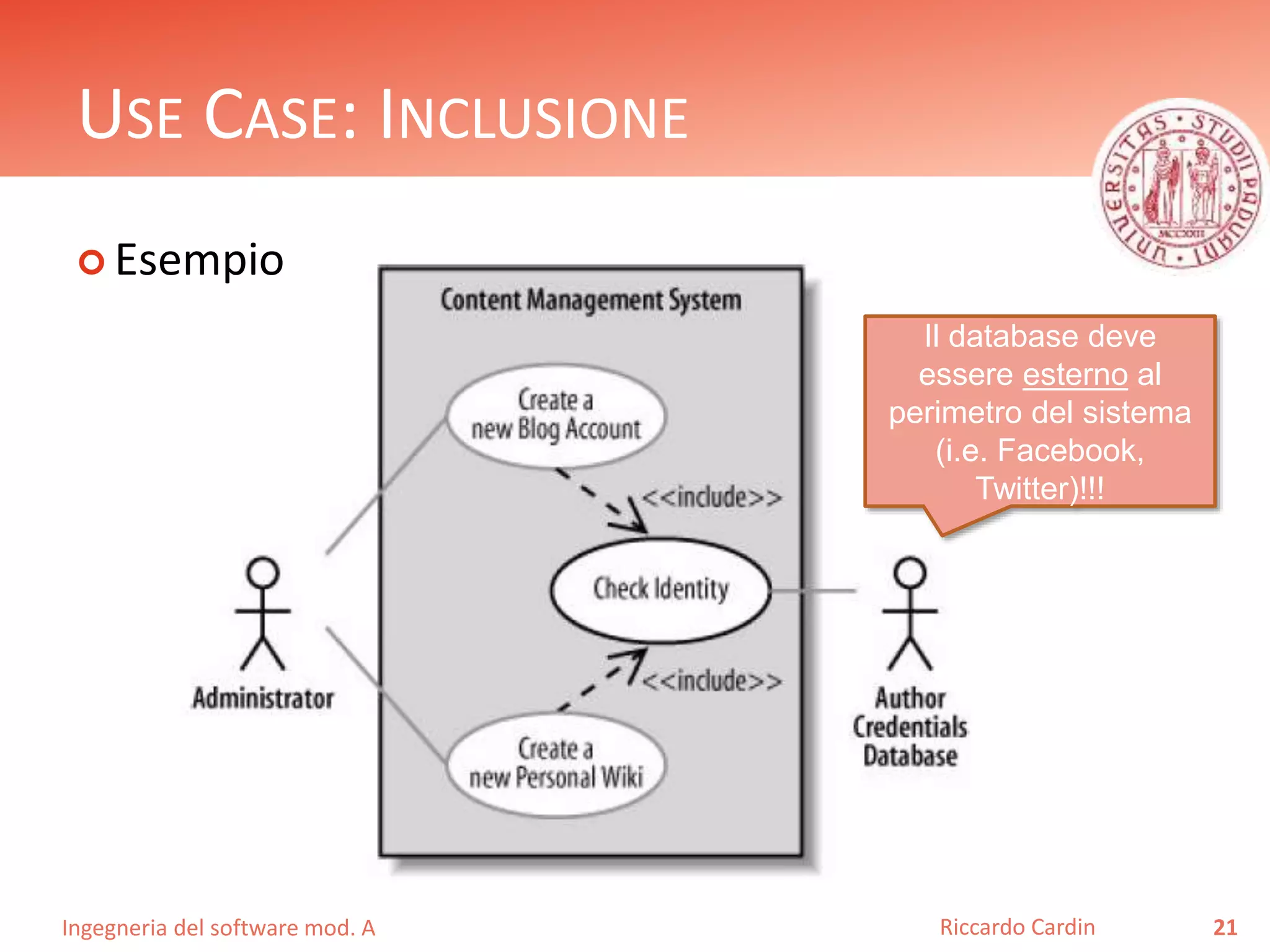 USE CASE: INCLUSIONE 
 Esempio 
Ingegneria del software mod. A 
Il database deve 
essere esterno al 
perimetro del sistema 
(i.e. Facebook, 
Twitter)!!! 
Riccardo Cardin 21 
 