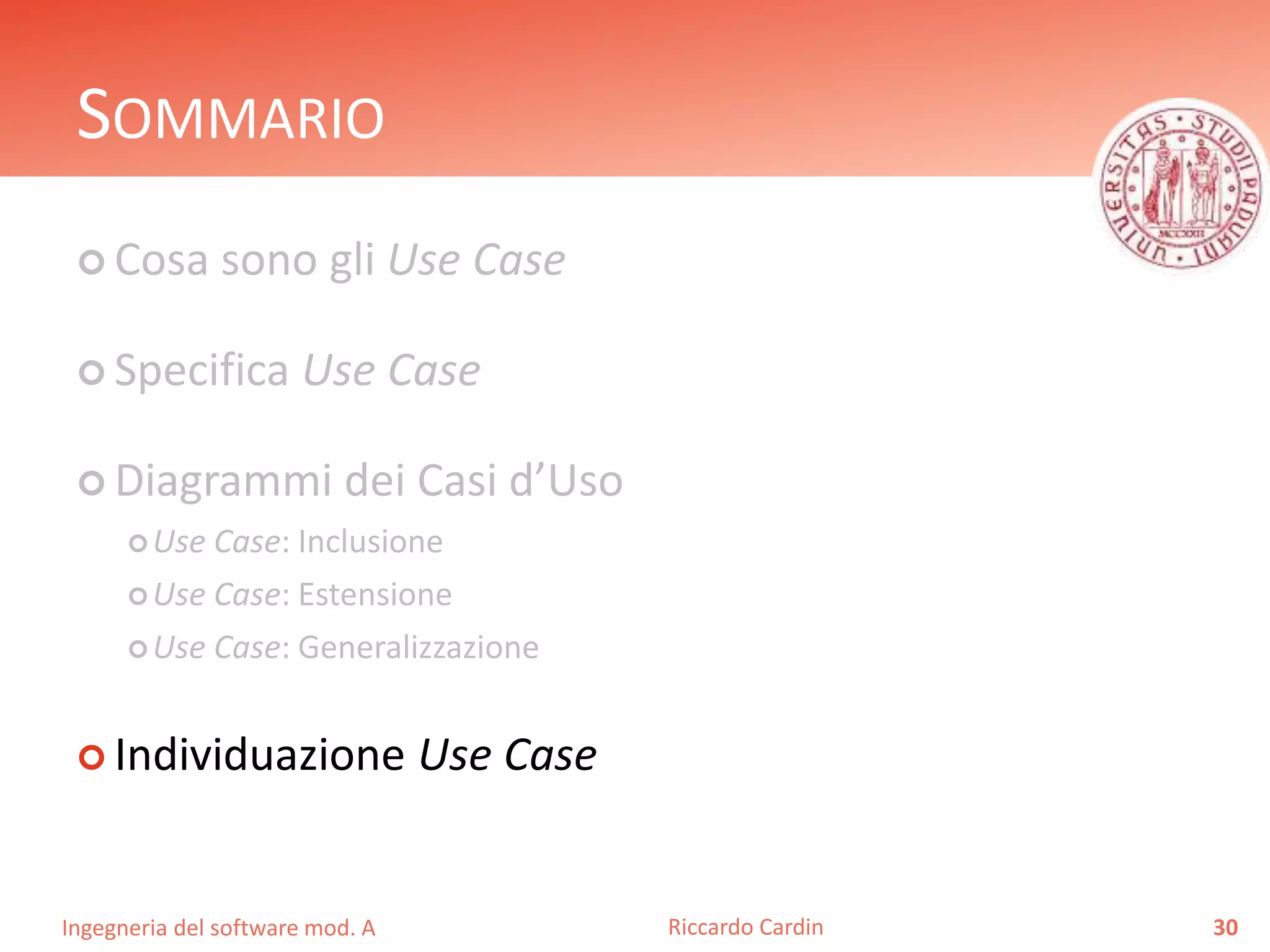 SOMMARIO 
 Cosa sono gli Use Case 
 Specifica Use Case 
 Diagrammi dei Casi d’Uso 
Use Case: Inclusione 
Use Case: Estensione 
Use Case: Generalizzazione 
 Individuazione Use Case 
Ingegneria del software mod. A 
Riccardo Cardin 30 
 