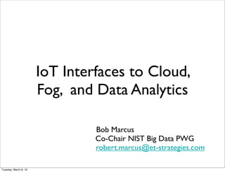 IoT Interfaces to Cloud,
Fog, and Data Analytics
Bob Marcus
Co-Chair NIST Big Data PWG
robert.marcus@et-strategies.com
Friday, April 29, 16
 