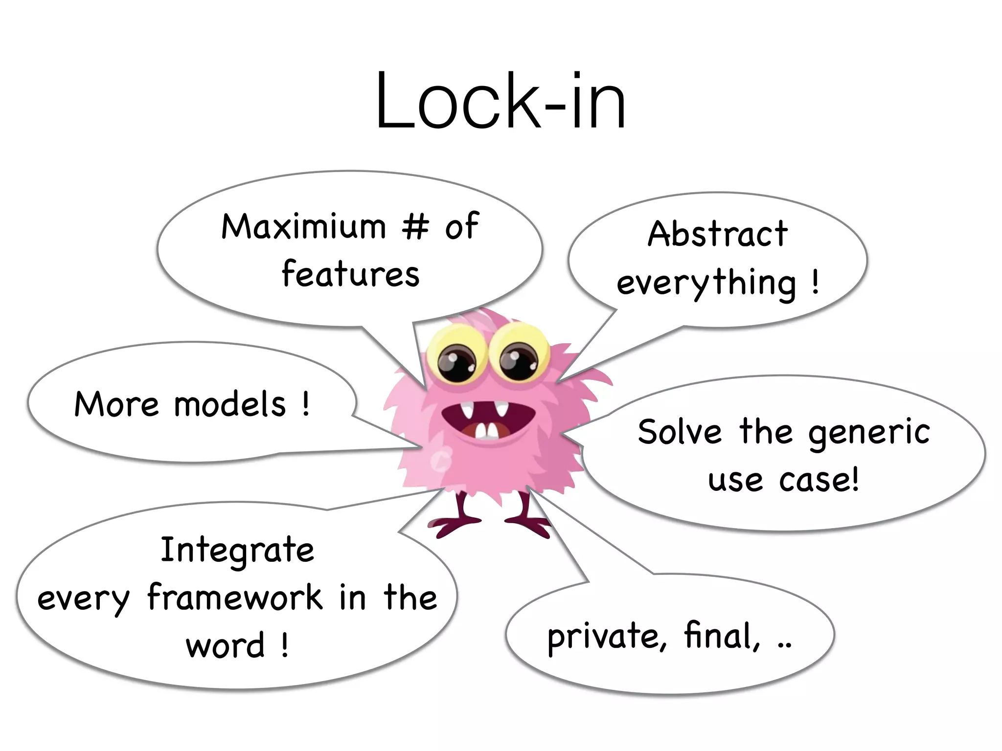 Lock-in
Abstract

everything !
More models !
Solve the generic
use case!
Integrate

every framework in the
word !
Maximium # of
features
private, ﬁnal, ..
 