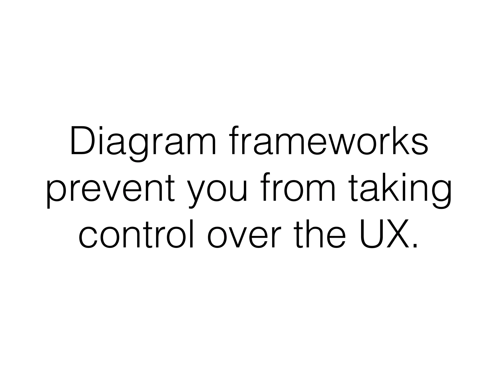Diagram frameworks
prevent you from taking
control over the UX.
 