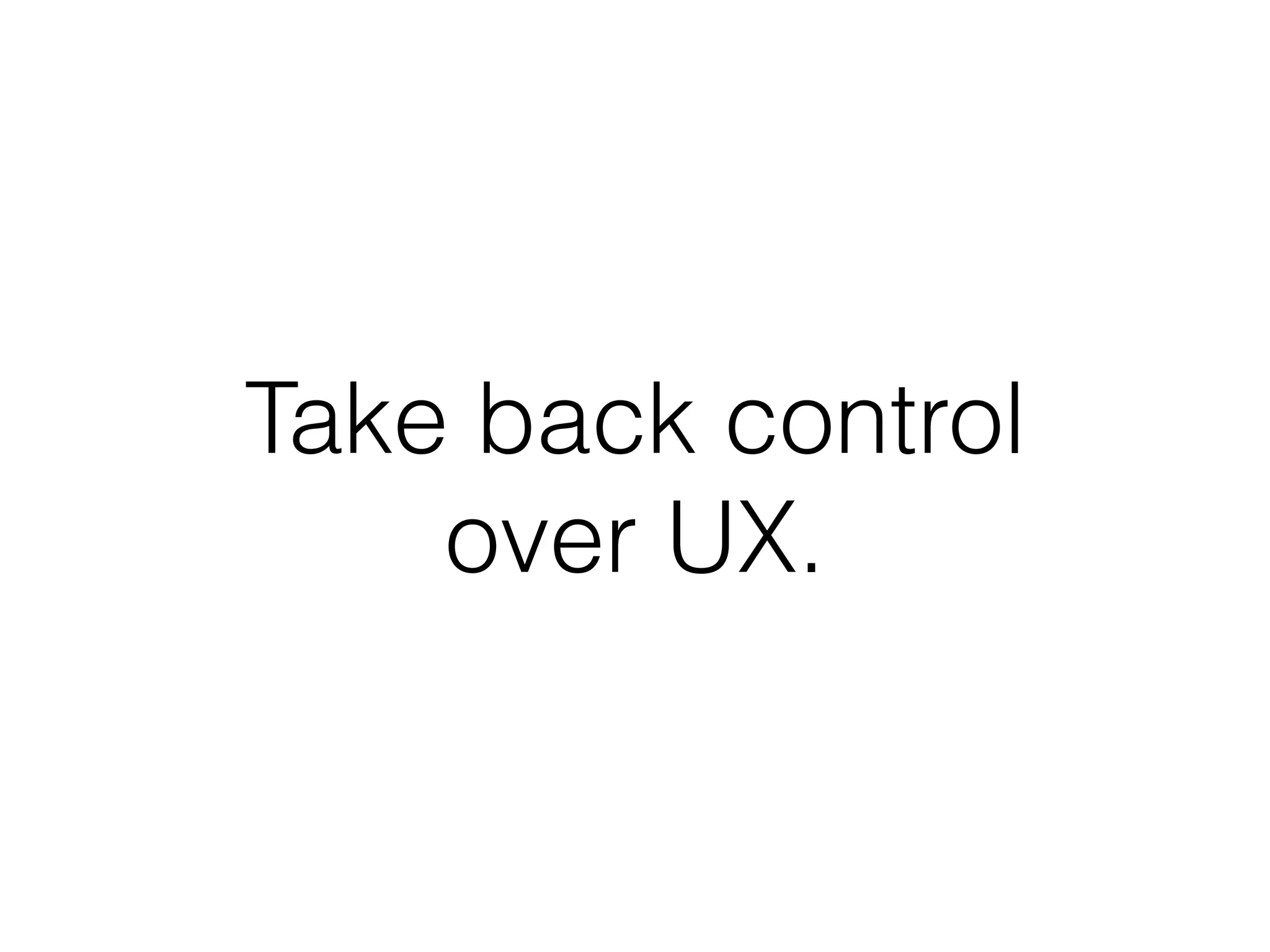 Take back control
over UX.
 