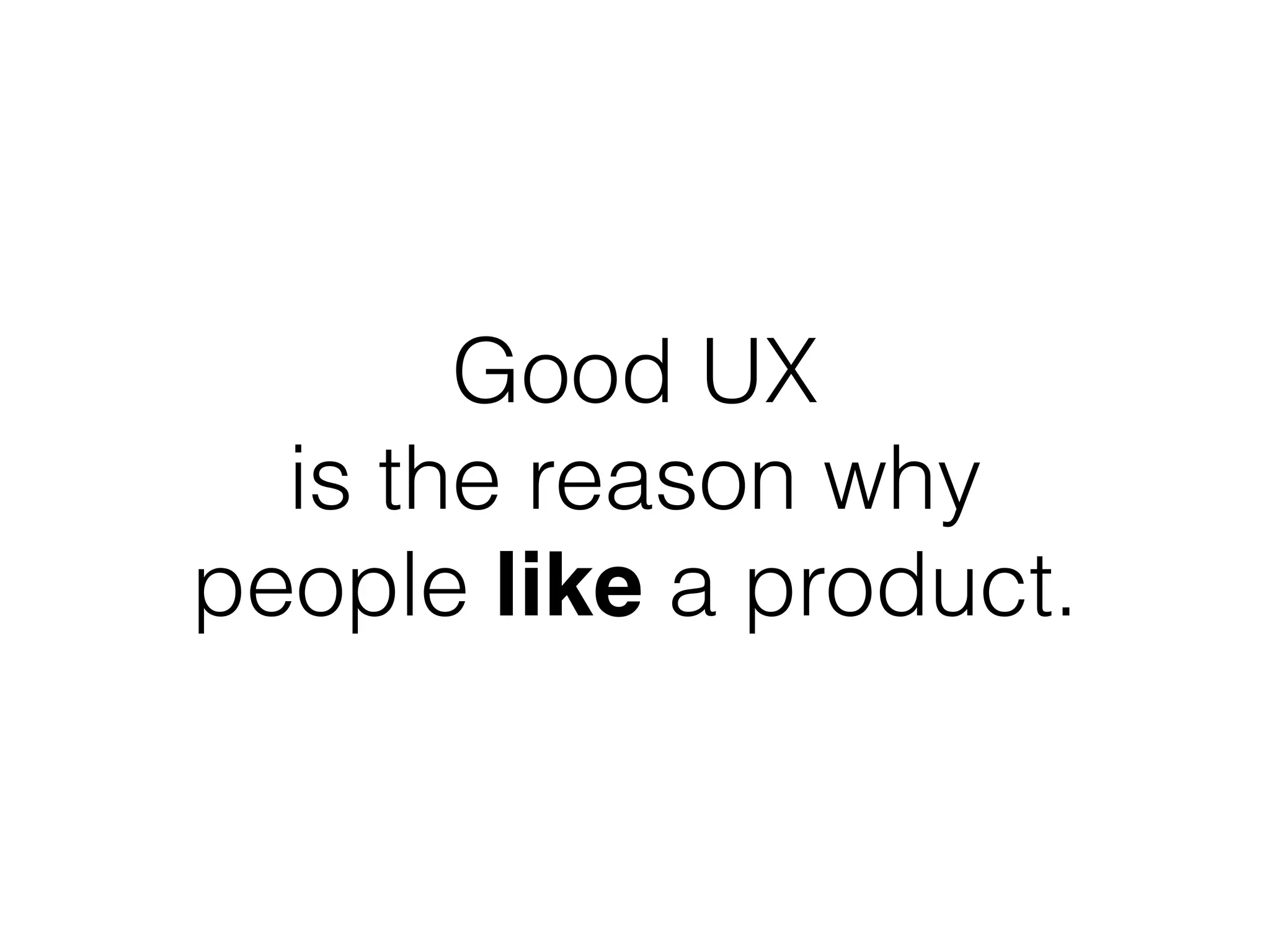 Good UX  
is the reason why  
people like a product.
 