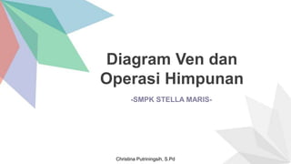 Christina Putriningsih, S.Pd
Diagram Ven dan
Operasi Himpunan
-SMPK STELLA MARIS-
 