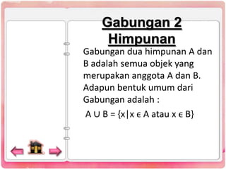 Gabungan 2
Himpunan
Gabungan dua himpunan A dan
B adalah semua objek yang
merupakan anggota A dan B.
Adapun bentuk umum dari
Gabungan adalah :
A ∪ B = {x|x ϵ A atau x ϵ B}

 
