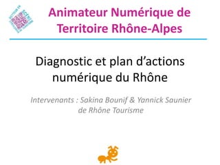 Animateur Numérique de
      Territoire Rhône-Alpes

 Diagnostic et plan d’actions
    numérique du Rhône
Intervenants : Sakina Bounif & Yannick Saunier
              de Rhône Tourisme
 